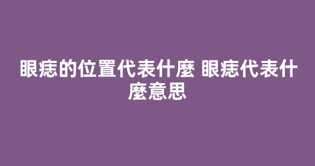 眼痣的位置代表什麼 眼痣代表什麼意思